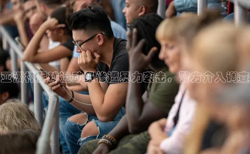 williamhill体育在线登录顺丰亚洲杯足球运动员惨遭暴力袭击，警方介入调查