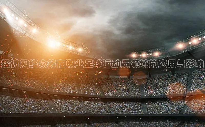 williamhill官网地址一径科技探讨网络众筹在职业足球运动员领域的应用与影响