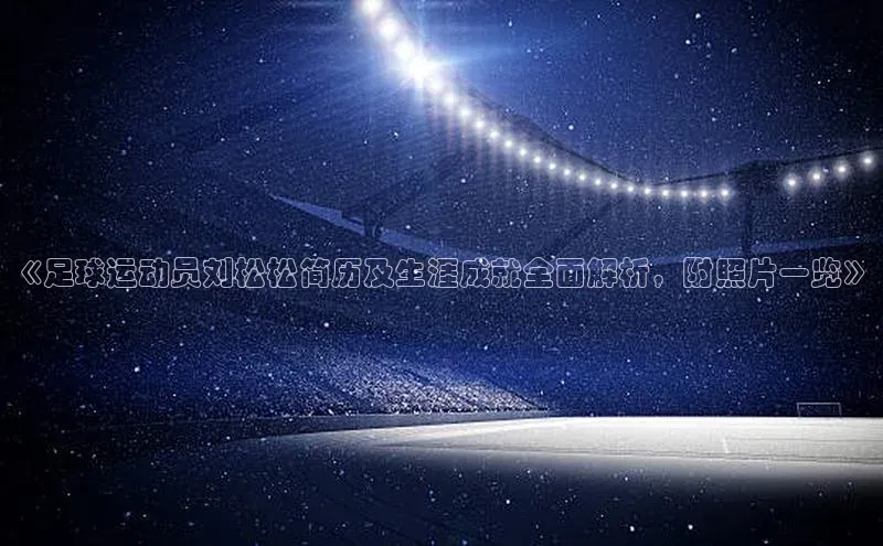 WilliamHill体育美团《足球运动员刘松松简历及生涯成就全面解析，附照片一览》
