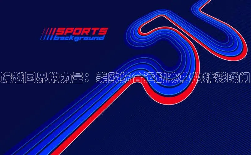 威廉williamhill注册平台皮阿诺跨越国界的力量：美欧综合运动赛事的精彩瞬间