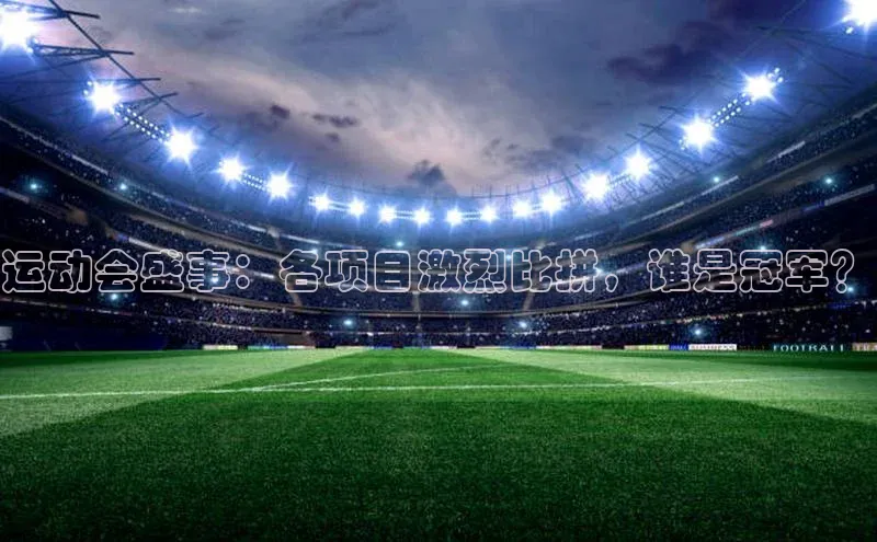 威廉williamhill官网在线登录度小满理财运动会盛事：各项目激烈比拼，谁是冠军？