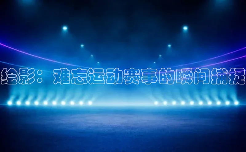 绘影：难忘运动赛事的瞬间捕捉