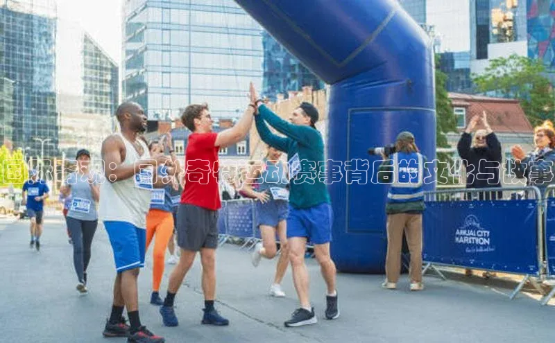 国际奇观：国外奇特运动赛事背后的文化与故事