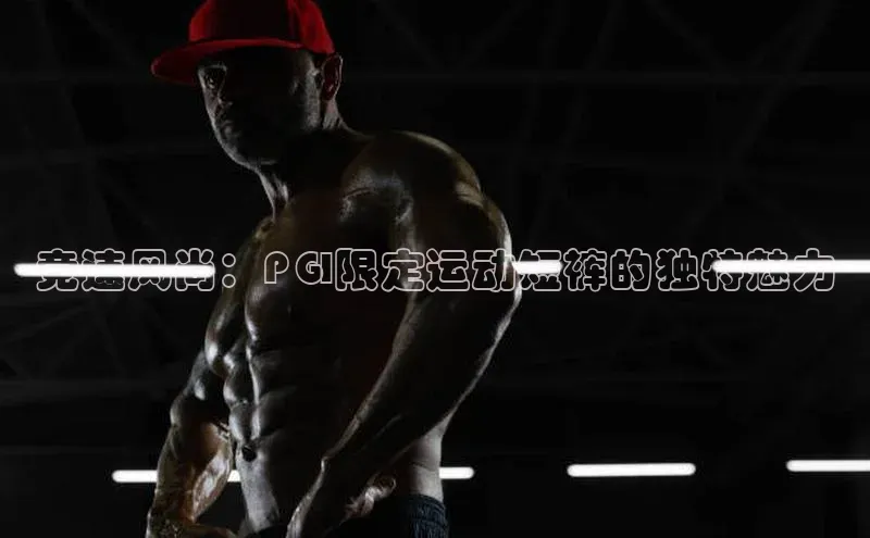 竞速风尚：PGI限定运动短裤的独特魅力