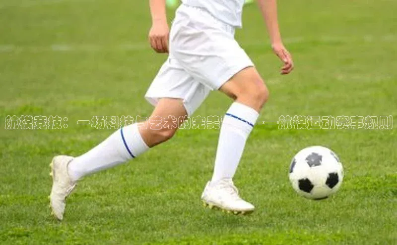 航模竞技：一场科技与艺术的完美融合——航模运动赛事规则