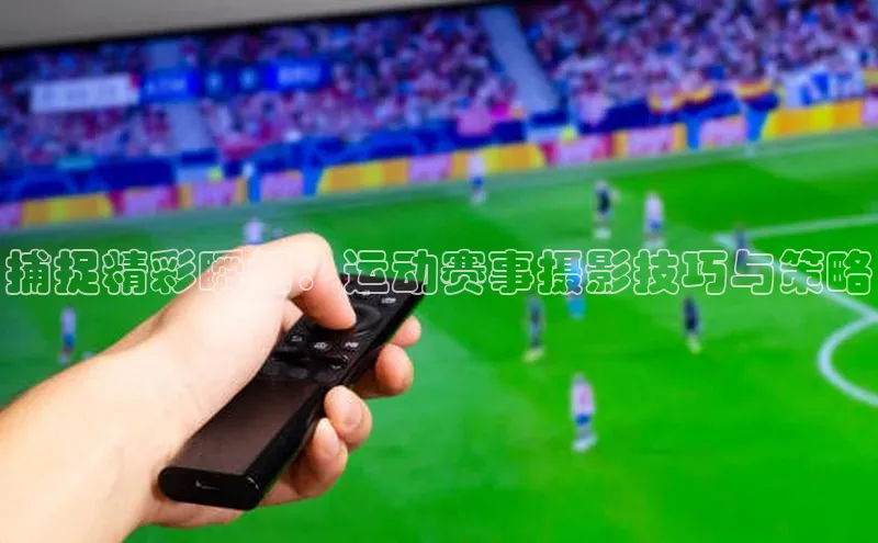 捕捉精彩瞬间：运动赛事摄影技巧与策略