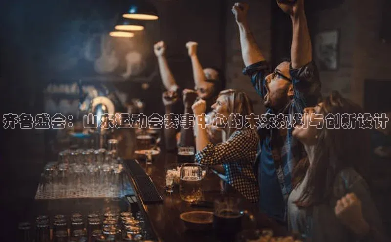 齐鲁盛会：山东运动会赛事中心的未来规划与创新设计