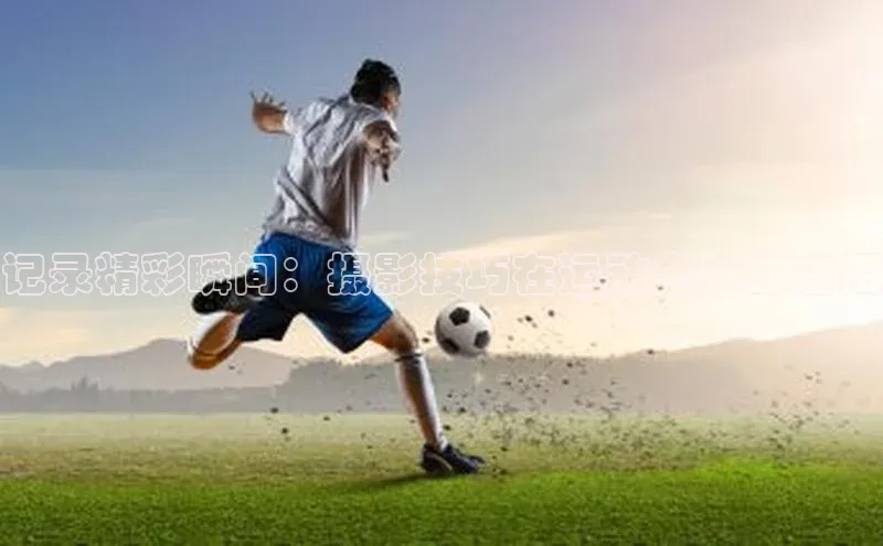 记录精彩瞬间：摄影技巧在运动会中的应用