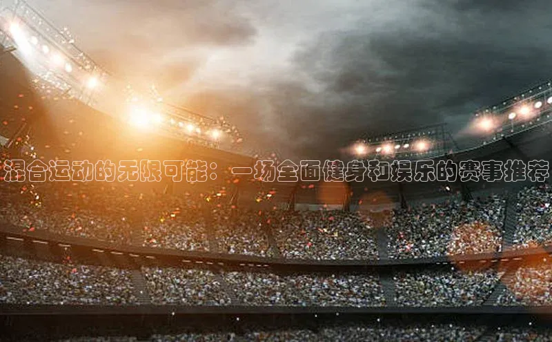混合运动的无限可能：一场全面健身和娱乐的赛事推荐
