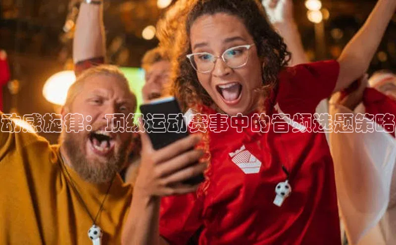 动感旋律：顶级运动赛事中的音频选题策略