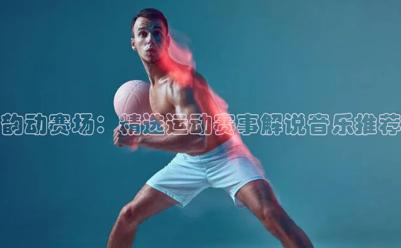韵动赛场：精选运动赛事解说音乐推荐
